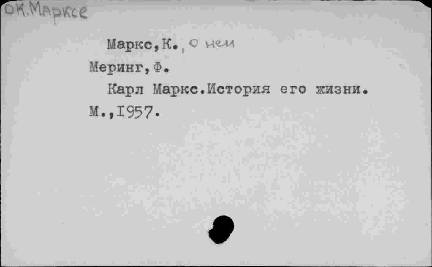 ﻿Маркс, К., о
Меринг,Ф.
Карл Маркс.История его жизни.
М.,1957.